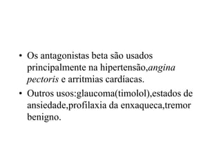 • Os antagonistas beta são usados
principalmente na hipertensão,angina
pectoris e arritmias cardíacas.
• Outros usos:glaucoma(timolol),estados de
ansiedade,profilaxia da enxaqueca,tremor
benigno.
 
