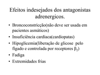 Efeitos indesejados dos antagonistas
adrenergicos.
• Broncoconstricção(não deve ser usada em
pacientes asmáticos)
• Insuficiência cardíaca(cardiopatas)
• Hipoglicemia(liberação de glicose pelo
fígado e controlada por receptores β2)
• Fadiga
• Extremidades frias
 