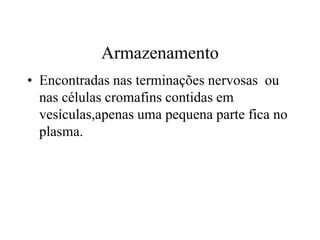 Armazenamento
• Encontradas nas terminações nervosas ou
nas células cromafins contidas em
vesículas,apenas uma pequena parte fica no
plasma.
 