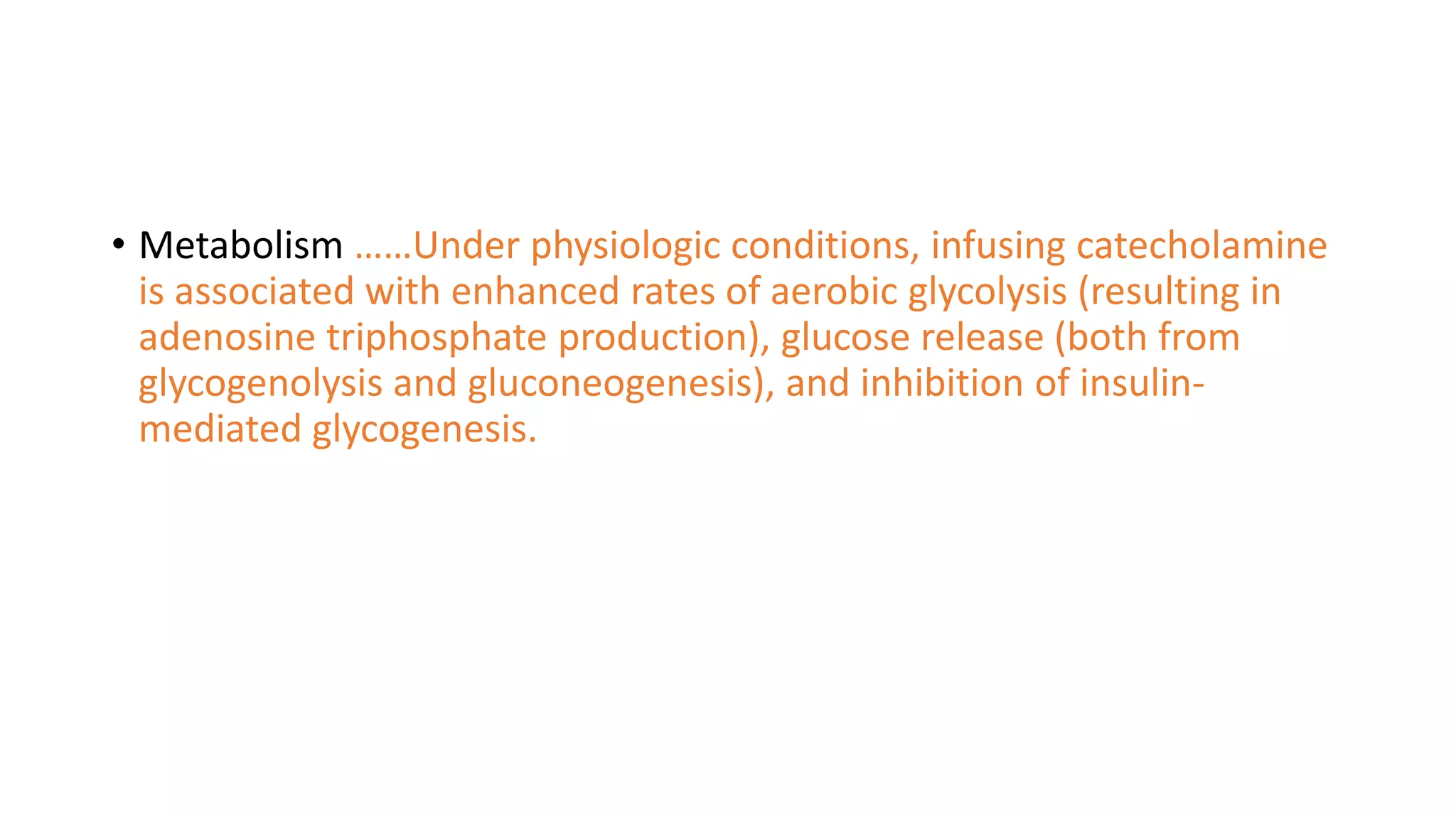• Metabolism ……Under physiologic conditions, infusing catecholamine
is associated with enhanced rates of aerobic glycolysis (resulting in
adenosine triphosphate production), glucose release (both from
glycogenolysis and gluconeogenesis), and inhibition of insulin-
mediated glycogenesis.
 