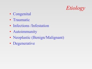 Etiology
• Congenital
• Traumatic
• Infections /Infestation
• Autoimmunity
• Neoplastic (Benign/Malignant)
• Degenerative
 