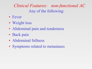 Clinical Features: non-functional AC
Any of the following:
• Fever
• Weight loss
• Abdominal pain and tenderness
• Back pa...