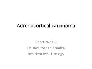 Adrenocortical carcinoma
Short review
Dr.Ravi Roshan Khadka
Resident MS--Urology
 