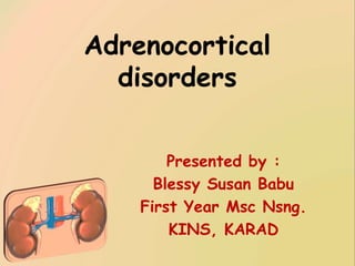 Adrenocortical
disorders
Presented by :
Blessy Susan Babu
First Year Msc Nsng.
KINS, KARAD
 