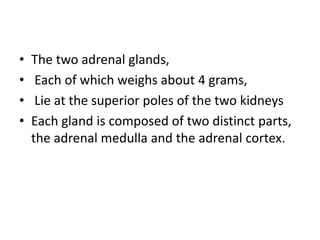 • The two adrenal glands,
• Each of which weighs about 4 grams,
• Lie at the superior poles of the two kidneys
• Each gland is composed of two distinct parts,
the adrenal medulla and the adrenal cortex.
 