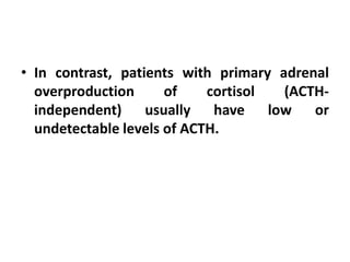 • In contrast, patients with primary adrenal
overproduction of cortisol (ACTH-
independent) usually have low or
undetectable levels of ACTH.
 
