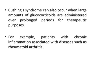 • Cushing's syndrome can also occur when large
amounts of glucocorticoids are administered
over prolonged periods for therapeutic
purposes.
• For example, patients with chronic
inflammation associated with diseases such as
rheumatoid arthritis.
 