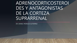ADRENOCORTICOSTEROI
DES Y ANTAGONISTAS
DE LA CORTEZA
SUPRARRENAL
DR. DANIEL MORALES GUTIERREZ
 