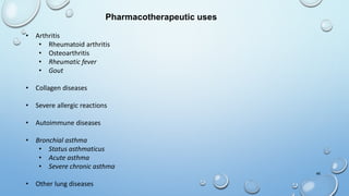 46
• Arthritis
• Rheumatoid arthritis
• Osteoarthritis
• Rheumatic fever
• Gout
• Collagen diseases
• Severe allergic reactions
• Autoimmune diseases
• Bronchial asthma
• Status asthmaticus
• Acute asthma
• Severe chronic asthma
• Other lung diseases
Pharmacotherapeutic uses
 