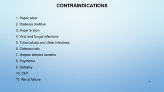 51
1. Peptic ulcer
2. Diabetes mellitus
3. Hypertension
4. Viral and fungal infections
5. Tuberculosis and other infections
6. Osteoporosis
7. Herpes simplex keratitis
8. Psychosis
9. Epilepsy
10. CHF
11. Renal failure
CONTRAINDICATIONS
 