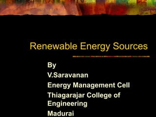 Renewable Energy Sources
By
V.Saravanan
Energy Management Cell
Thiagarajar College of
Engineering
Madurai
 