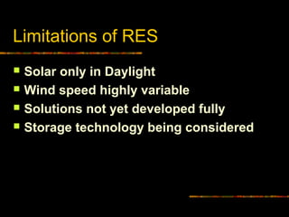 Limitations of RES
 Solar only in Daylight
 Wind speed highly variable
 Solutions not yet developed fully
 Storage technology being considered
 
