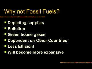 Why not Fossil Fuels?
 Depleting supplies
 Pollution
 Green house gases
 Dependent on Other Countries
 Less Efficient
 Will become more expensive
 