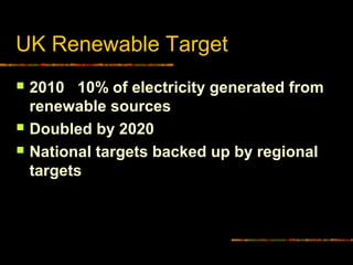 UK Renewable Target
 2010 10% of electricity generated from
renewable sources
 Doubled by 2020
 National targets backed up by regional
targets
 