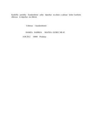 Keshillla jurridike /kundershtimi eshte shprehur ne afatin e caktuar kohor konform
shkreses te shprehur me shkrim



                 Ushtrues   i kundershtimit


                HAMZA SADRIJA           /MATIJA GUBEC NR 45

             8.08.2012   10000    Prishtine
 