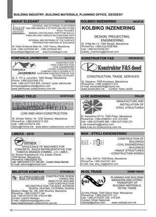 building industr y, building mater ials , plann ing off ice , geo des y 
teto vo 
Internal and ex ternal pl astering 
kna uf elegant 
machine Making a Styrofoam and stone 
wool facades . 
Making low ce ilings , partition walls , 
panel ing and various dec orations with 
pl asterboard. 
Internal and ref ining of the surface 
prep aration Painting of build ings 
St. Vidoe Smilevski Bato bb, 1200 Tetovo, Macedonia 
Cell: +389 (0)70/240 941, +389 (0)78/240 941 
knaufelegant@gmail.com www.knaufelegant.com 
akmnop iaj ajk imo vks i Sejkop 
Construction: 
- High construction 
- Civil enginee ring 
- Hyd ro construction 
Comp any has a Lice nse B to 
pe rform construction of the 
sec ond categ ory 
St. 3, 101 a, Jurumleri, 1000 Skopje, Macedonia 
Phone: +389 (0)2/2546 270 
Cell: +389 (0)71/323 855, Contact: Ljube Jakimovski 
kompanijajakimovski@yahoo.com 
www.jakimovski.clubeconomy.com.mk 
lab ino trej d gost ivar 
LIMeks - 2010 skopje 
majstor kompan i str umica 
30 
Low and high construction 
St. Dimitar Vlahov 16, 1230 Gostivar, Macedonia 
Phone/Fax: +389 (0)42/213 023 
Cell: +389 (0)70/215 403 
labino@t-home.mk www.labino.clubeconomy.com.mk 
KOLBIKO INZENERING skopje 
KOLBIKO INZENERING 
Des ign, Projec ting, 
Enginee ring 
KONSTRUKTOR F&S KRUs hEVO 
Construction, trade , se rvices 
St. Sazdevo, 7550 Krushevo, Macedonia 
Phone/Fax: +389 (0)48/473 374 
E-mail: konstruktorfs@t-home.mk 
www.konstruktor.mk Contact: Asan Jaoski 
Wholes ale of machines for 
concrete. sales rep rese ntative for 
famous brands commel , liv, limex ... 
St. Roman Kaskalievich 21a, Estate Chento 
1000 Skopje, Macedonia 
Phone/Fax: +389 02/2532 702, 
Cell: +389 (0)70/273 731, 205 224 , ContacAt: dnan Memeti 
E-mail: arlimmk@hotmail.com 
St. 9 Maj No.13, 1000 Skopje, Macedonia 
Phone/Fax: +389 (0)2/3238 906 
Cell: +389 (0)70/230 821 
kolbiko_inzenering@hotmail.com 
LI-DE INZENERING pr ilep 
Manufacture and 
install ation of 
steel structures 
St. Samoilova 97/12, 7500 Prilep, Macedonia 
Phone/Fax: +389 (0)48/521 010, 414 933 
Cell: +389 (0)70/446 086, +389 (0)71/242 231 
li_de.inzenering@yahoo.com 
www.li-de.inz.clubeconomy.com.mk 
MAK - STROJ ENGENEERING 
CON STRU CTION OF 
Av. 1 Maj, 204/16, 7000 Bitola, Macedonia 
Phone/Fax: +389 (0)47/241 303 
E-mail: mak_stroj_ing@yahoo.com 
BUI LDIN GS 
- Civil enginee ring 
- Build ings 
- KNAU F structures 
- Construction works 
Construction, des ign 
consulting 
objec ts of high and 
low construction 
rec onstruction, facades , interior 
des ign, heating, ex ternal des ign 
Bosilovo Village, No. 188, 2400 Strumica, Macedonia 
Phone/Fax: +389 (0)34/371 144 
Cell: +389 (0)70/214 394, 070/310 996 
Contact: Ljupcho Atanasov 
E-mail: majstorkompani@yahoo.com 
www.majstorkompani.clubeconomy.com.mk 
NI-OL TRade Demir Hisar 
Planning and building 
mansions and hydro. 
Transport of 
building materials, 
retail trade 
Zurche Village, 7240 Demir Hisar, Macedonia 
Phone/Fax: +389 (0)47/277 121 
Cell: +389 (0)70/207 200, 379 200 
Contact: Oliver Najdovski 
nioltrejd@yahoo.com www.nioltrejd.com.mk 
 