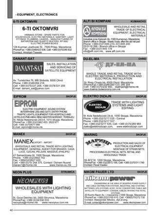 40 
- equipment , electron ics 
alf i bi kompan i kumano vo 
Wholes ale and retail 
trade of elec trical 
eq uipme nt, elec trical 
materials 
Industrial zone Karposh bb, 1300 Kumanovo, Macedonia 
Branch office in Skopje - Kisela Voda, after the old rail pad 
Phone: +389 (0)31/445 210, 031/445 240 
02/3116 266 - Branch office in Skopje 
Fax: +389 (0)31/445 178 
info@alfi.com.mk, www.alfi.com.mk 
DU -EL-MA Ohrid 
Whole trade and retail trade with 
elec tric materials , production and 
elec trical install ation 
St. Risto Chado bb, 6000 Ohrid, Macedonia 
Phone/Fax:+389 (0)46/260 723, 266 304 
Cell: +389 (0)70/232 460, duelmaoh@t-home.mk 
www.duelma.clubeconomy.com.mk 
SKOPJE 
MARING skopje 
NIKOM PAUER LTD Skopje 
Enginee ring in the area of rese rve powe r supply 
and cable distribution sys tems . Industrial and starting 
batteries , UPS sys tems , AC/DC, DC/AC conve rtors, cable and 
satell ite TV eq uipme nt, coaxs ial cables , interactive hotel 
sys tems 
20 Kocho Racin Av. ( mezzanine ) 1000 Skopje, Macedonia 
Phone/Fax: +389 (0)2/3165 610, Cell: +389(0)70/272 730 
Contact: Aleksandar Nikolov, dipl.el.eng. 
E-mail: contact@nikompower.com www.nikompower.com 
6-ti OKTOMVRI 
6-ti OKTOMVRI 
HRI MAK S STOR E - sp are parts for 
house holds , elec tro materials , sanitary, light 
fittings , pl umb ing, lage rs... Manufacturing of 
bathroom and quartz heaters, KP and 
elec tric powe r boxes 
128 Kuzman Josifovski St. 7500 Prilep, Macedonia 
Phone/Fax: +389 (0)48/423 938, Cell: +389 (0)70/246 832 
Contact: Hristijan Taseski 
danant -sat ohrid 
Sales , install ation 
and se rvicing of 
satell ite eq uipme nt 
Av. Turistichka 76, MB Sloboda, 6000 Ohrid 
Phone: +389 (0)46/264 216 
Cell: +389 (0)75/331 209, +389 (0)78/331 209 
E-mail: danant_sat@yahoo.com 
Production and sales of 
elec trical eq uipme nt. 
Montage of strain nets, 
process ing elec trical nets. Re tail and 
wholes ale trade 
59 AFZ St, 1000 Skopje, Macedonia 
Phone/Fax: +389 (0)2/2672 156, Cell: +389 (0)70/311 749 
Contact: Pavel Vasilev 
EIPROM Skopje 
Elec tric eq uipme nt, sound sys tem 
interphone ZAS and SAT V, entry phone 
traff ic lights, eq uipme nt for hosp itals and 
hotels EI PME-Nish, RIN G MASTER-Norway, TERRA -EU 
St. Nikola Maleshevski 24/2-6, 1010 Skopje, Macedonia 
Phone/Fax: +389 (0)2/2462 453, 2622 671 
Cell: +389 (0)70/671 066 
E-mail: eiprom@t-home.mk 
Skopje 
MANEx 
manex exp ort - imp ort 
Wholes ale and retail trade with lighting 
eq uipme nt. General age nt for brands : CASA 
LUCE, OZCAN , PELSAN , MASSIVE (PHI LIPS) 
47 Samardziska St. 1000 Skopje, Macedonia 
Phone: +389 (0)2/2642 742 
Fax: +389(0)2/2627 020 
Cell: +389 (0)75/ 244 375, Contact: Osmani Nusret 
manex1@t-home.mk www.manex.eu.mk 
neon pl us str umica 
Wholes ales with lighting 
eq uipme nt 
St. Goce Delchev bb, 2400 Strumica, Macedonia 
Phone/Fax: +389 (0)34/330 033 
neonplus@t-home.mk www.neonplus.com.mk 
elektro dizajn 
Trade with lighting 
sys tems and light 
ed iting 
St. Kole Nedelkovski 24-A, 1000 Skopje, Macedonia 
Phone: +389 (0)2/3217 535 - Central 
Phone: +389 (0)2/3217 537 
Fax: +389 (0)2/3217 535, Cell: +389 (0)75/269 964 
zlatko@elektrodizajn.com, www.elektrodizajn.com 
 