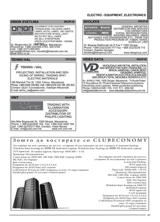 41 
or ion svetl ina skopje 
Equipme nt for lighting - 
chandel iers, haloge n lamps , 
lamps , hotel lamps ...We create 
architec ture in real light. 
We do not sell lamps 
We sell atmosp here 
Orion le uchtenfabrik - Vienna 
St. Moskovska 24, 10A0u0s tSrkioap je, Macedonia 
Phone/Fax: +389 (0)2/309 4763, 309 4764 
Cell: +389 (0)71/309 803 
gjorgig@hotmail.com, orsvetlo@freemail.com.mk 
www.orion.co.at 
electro - equipment , electron ics 
SKOLEKS skopje 
General imp orter, 
distributor and se rvice 
for asp irators, 
ove ns, ref rige rators, 
washing machines , sinks 
, batteries for dishwashers etc., from the 
production program of: FABER, NAR DI, 
EURO LUX, LINO 
St. Blagoja Stefkovski bb P.Fax 7 1000 Skopje 
Phone: +389 (0)2/3239 777 Fax: +389 (0)2/3239 715 
Contact: Sashko Gjorgjiev 
skoleks@leksgroup.com www.leksgroup.com 
TEHNO-VAL Teto vo 
Projec ting, install ation and se r-vicing 
of wiring. Trading whit 
elec tric materials 
166 Marshal Tito St. 1200 Tetovo, Macedonia 
Phone: +389 (0)44/ 339 802, Cell: +389 (0)75/ 233 796, 263 50 3 
Contact: Djuro Turumakovski, Valerijan Nikolovski 
E-mail: tehno_val@yahoo.com 
VID EO DATA Skopje 
Wholes ale and retail, instalation, 
and se rvice for: SON Y, PANA SONI C, LG, 
BRAUN , SAMSUN G, CANON , BEKO , 
GRUN DIN G, WHIR POO L, 
IN DESIT & ARI STON , ELECTRO LUX & ZANU SSI, 
SEB group ( TEFAL, MOU LIN EX, RO WENTA ) etc. 
Av. AVNOJ 74/6, 1000 Skopje, Macedonia - Tv/Audio/Video 
72 Ruzveltova St. Photo/Cameras/Telecommunications; 
Industriska zona Lepenec, White goods/Airconditioning 
Phone:+389(0)2/3081 700, 3101 511, 2050 320 
info@videodata.com.mk www.videodata.clubeconomy.com.mk 
VI NT skopje 
Trading with 
illumination 
accessory, 
distributor of 
Philips Lighting 
64a Mite Bogoevski St. 1000 Skopje, Macedonia 
Phone: + 389 (0)2/2440 162, Fax: +389 (0)2/ 2440 164 
Cell: +389 (0)70/217 954, Contact: Vlado Ilievski 
E-mail: vint@unet.com.mk www.vint.com.mk 
 