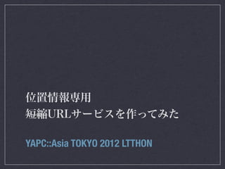位置情報専用
短縮URLサービスを作ってみた

YAPC::Asia TOKYO 2012 LTTHON
 