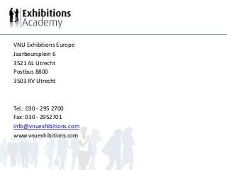 VNU Exhibitions Europe
Jaarbeursplein 6
3521 AL Utrecht
Postbus 8800
3503 RV Utrecht
Tel.: 030 - 295 2700
Fax: 030 - 2952701
info@vnuexhibitions.com
www.vnuexhibitions.com
 