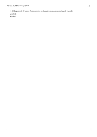 Réseaux TCP/IP/Adressage IP v4                                                                       9


    • 10.Le protocole IP permet d'interconnecter un réseau de classe A avec un réseau de classe C.
    a) VRAI
    b) FAUX
 