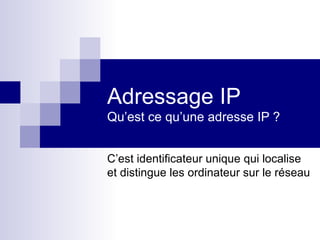 Adressage IP Qu’est ce qu’une adresse IP ? C’est identificateur unique qui localise et distingue les ordinateur sur le réseau  