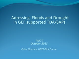 Adressing Floods and Drought
in GEF supported TDA/SAPs

IWC-7
October 2013
Peter Bjornsen, UNEP-DHI Centre

 
