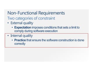 Non-Functional Requirements
Two categories of constraint
• External quality
• Expectation imposesconditionsthatsets a limit to
comply during softwareexecution
• Internal quality
• Practicethat ensure the softwareconstructionis done
correctly
 