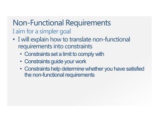 Non-Functional Requirements
I aim for a simpler goal
• I will explain how to translate non-functional
requirements into constraints
• Constraintsset a limit to comply with
• Constraintsguide your work
• Constraintshelp determinewhether you have satisfied
the non-functional requirements
 