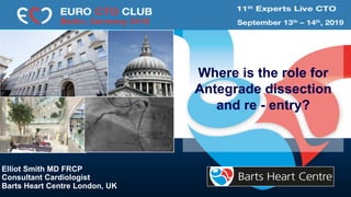 Where is the role for
Antegrade dissection
and re - entry?
Elliot Smith MD FRCP
Consultant Cardiologist
Barts Heart Centre London, UK
Anthony'
Ca
 