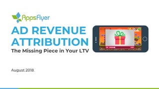 AD REVENUE
ATTRIBUTION
The Missing Piece in Your LTV
August 2018
 