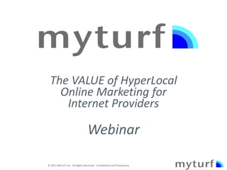 The VALUE of HyperLocal
   Online Marketing for
    Internet Providers

                                 Webinar

© 2011 MyTurf, Inc. All Rights Reserved. Confidential and Proprietary
 