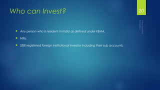 Who can Invest? 
 Any person who is resident in India as defined under FEMA. 
 NRIs. 
 SEBI registered foreign institut...