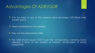 Advantages Of ADR/GDR 
6 
 Can be listed on any of the overseas stock exchanges /OTC/Book entry 
transfer system. 
 Free...