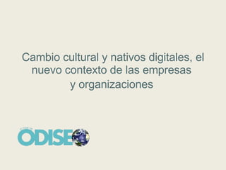Cambio cultural y nativos digitales, el nuevo contexto de las empresas  y organizaciones   