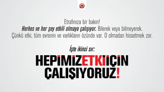 Etraf›n›za bir bak›n!
Herkes ve her ﬂey etkili olmaya çal›ﬂ›yor. Bilerek veya bilmeyerek.
Çünkü etki, tüm evrenin ve varl›klar›n özünde var. O olmadan hissetmek zor.
‹ﬂte ikinci s›r:
 