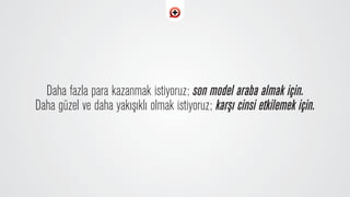 Daha fazla para kazanmak istiyoruz; son model araba almak için.
Daha güzel ve daha yak›ﬂ›kl› olmak istiyoruz; karﬂ› cinsi etkilemek için.
 