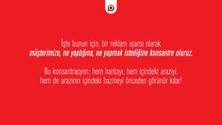 ‹ﬂte bunun için, bir reklam ajans› olarak
müﬂterimize, ne yapt›¤›na, ne yapmak istedi¤ine konsantre oluruz.
Bu konsantrasyon; hem haritay›, hem içindeki araziyi,
hem de arazinin içindeki hazineyi önceden görünür k›lar!
 