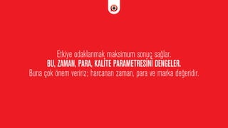 Etkiye odaklanmak maksimum sonuç sa¤lar.
BU, ZAMAN, PARA, KAL‹TE PARAMETRES‹N‹ DENGELER.
Buna çok önem veririz; harcanan zaman, para ve marka de¤eridir.
 