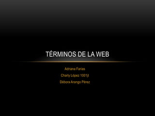 TÉRMINOS DE LA WEB
       Adriana Farias
    Charly López 1001jt
    Débora Arango Pérez
 
