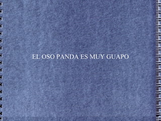 EL OSO PANDA ES MUY GUAPO
 