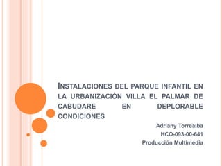 INSTALACIONES DEL PARQUE INFANTIL EN
LA URBANIZACIÓN VILLA EL PALMAR DE
CABUDARE EN DEPLORABLE
CONDICIONES
Adriany Torrealba
HCO-093-00-641
Producción Multimedia
 