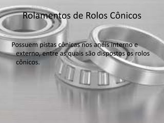 Rolamentos de Rolos Cônicos 
Possuem pistas cônicas nos anéis interno e 
externo, entre as quais são dispostos os rolos 
cônicos. 
 