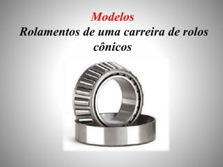 Modelos 
Rolamentos de uma carreira de rolos 
cônicos 
 