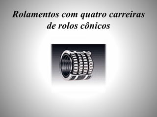 Rolamentos com quatro carreiras 
de rolos cônicos 
