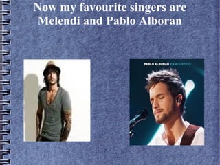 Now my favourite singers are
Melendi and Pablo Alboran