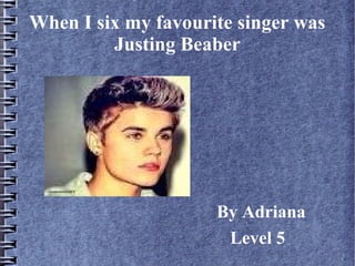 When I six my favourite singer was
Justing Beaber
By Adriana
Level 5
