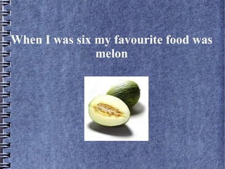 When I was six my favourite food was
melon