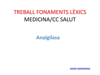 TREBALL FONAMENTS LÈXICS
   MEDICINA/CC SALUT

       Analgilasa




                    ADRIÀ HERNÁNDEZ
 