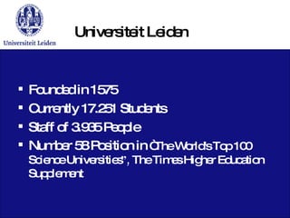 Universiteit Leiden Founded in 1575 Currently 17.251 Students Staff of 3.935 People Number 58 Position in  “The World's Top 100 Science Universities ”,  The Times Higher Education Supplement 